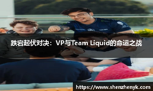跌宕起伏对决：VP与Team Liquid的命运之战