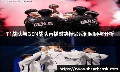 T1战队与GEN战队直播对决精彩瞬间回顾与分析